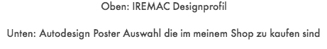 Oben: IREMAC Designprofil  Unten: Autodesign Poster Auswahl die im meinem Shop zu kaufen sind